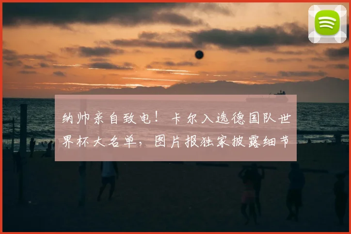 纳帅亲自致电!卡尔入选德国队世界杯大名单,图片报独家披露细节