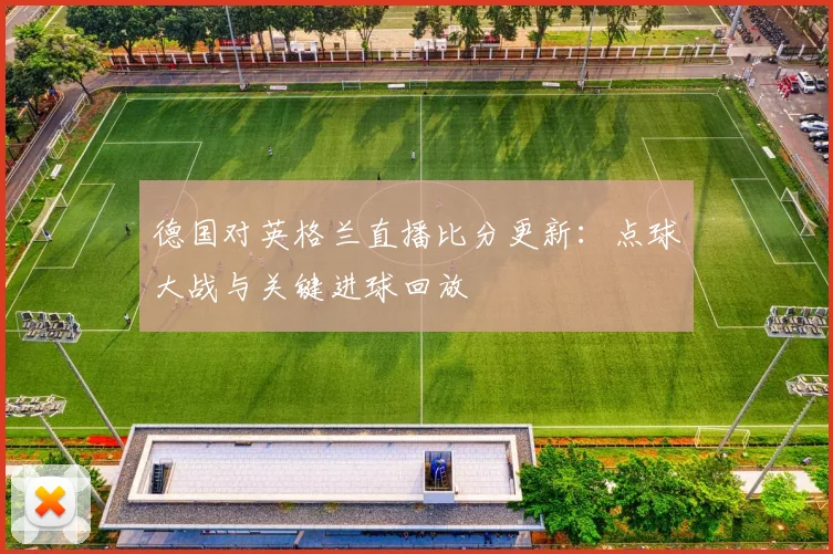 德国对英格兰直播比分更新：点球大战与关键进球回放