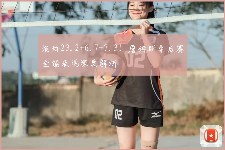 场均23.2+6.7+7.3!詹姆斯季后赛全能表现深度解析