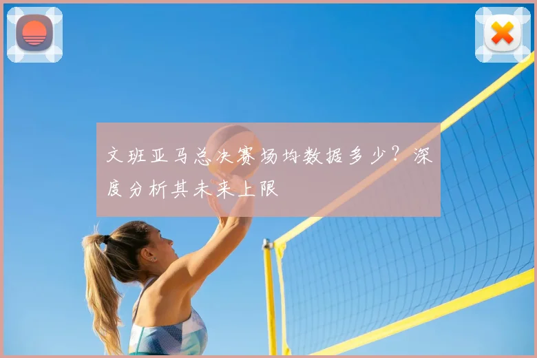 文班亚马总决赛场均数据多少？深度分析其未来上限