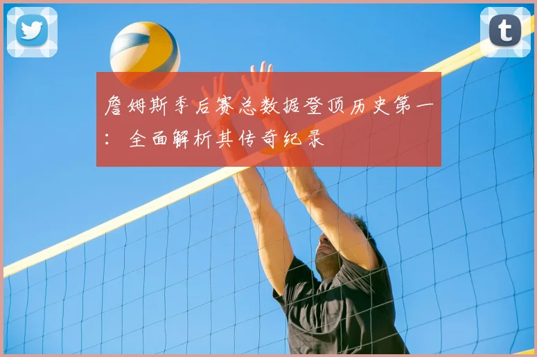 詹姆斯季后赛总数据登顶历史第一:全面解析其传奇纪录