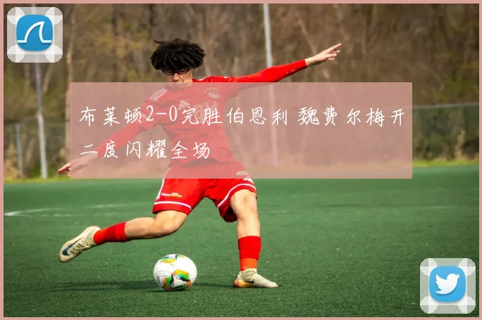 布莱顿2-0完胜伯恩利 魏费尔梅开二度闪耀全场