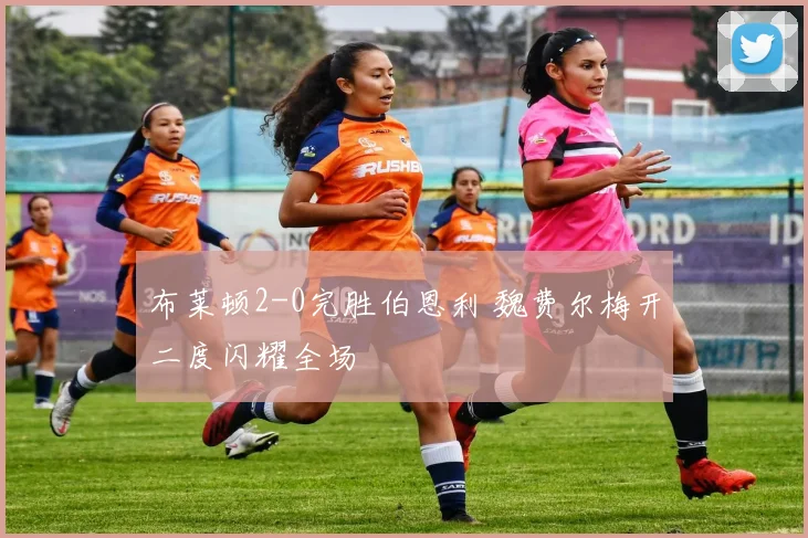 布莱顿2-0完胜伯恩利 魏费尔梅开二度闪耀全场