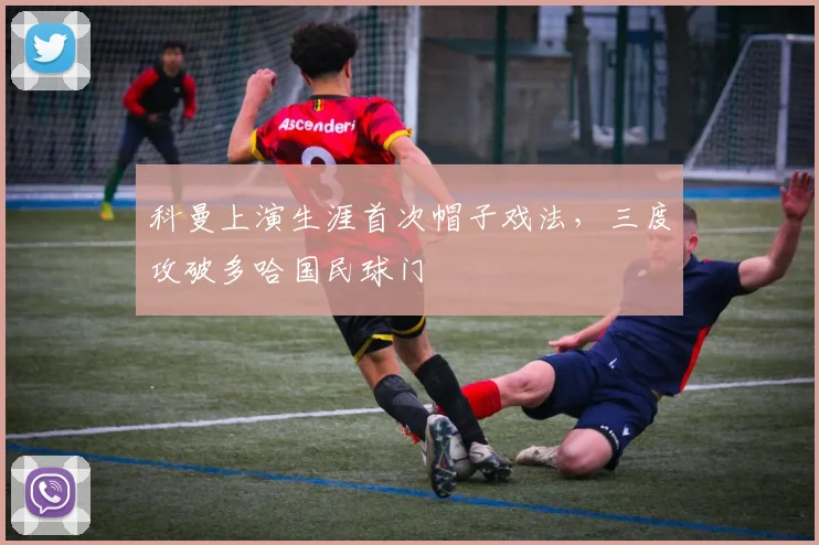 科曼上演生涯首次帽子戏法，三度攻破多哈国民球门