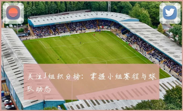 关注J组积分榜：掌握小组赛程与球队动态