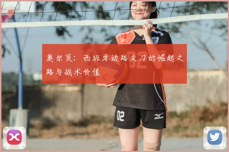 奥尔莫:西班牙边路尖刀的崛起之路与战术价值