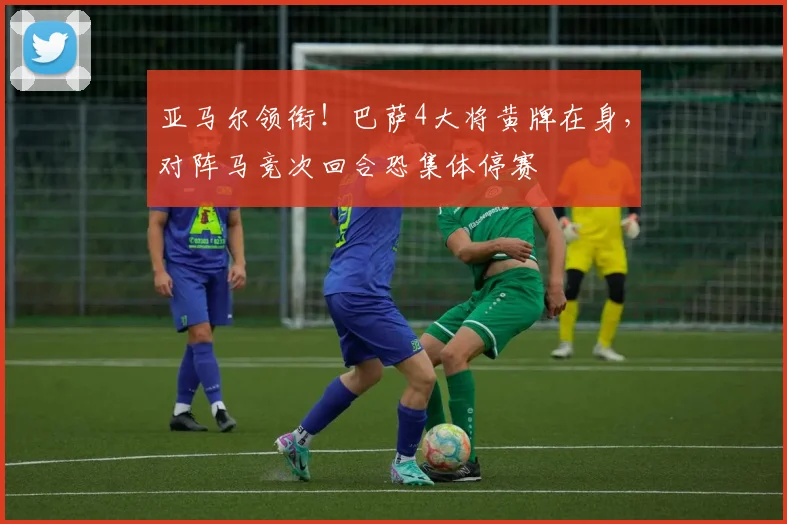 亚马尔领衔！巴萨4大将黄牌在身，对阵马竞次回合恐集体停赛