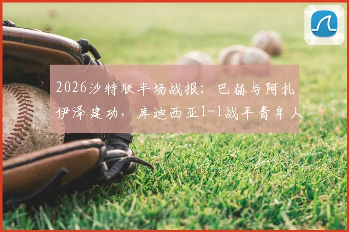 2026沙特联半场战报：巴赫与阿扎伊泽建功，库迪西亚1-1战平青年人，附最新积分榜解析