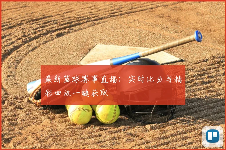 最新篮球赛事直播：实时比分与精彩回放一键获取