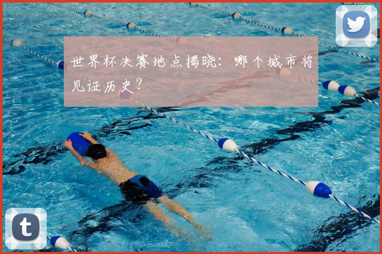 世界杯决赛地点揭晓:哪个城市将见证历史?