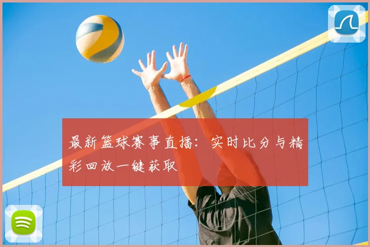 最新篮球赛事直播:实时比分与精彩回放一键获取