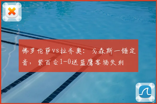 佛罗伦萨vs拉齐奥：戈森斯一锤定音，紫百合1-0送蓝鹰客场失利