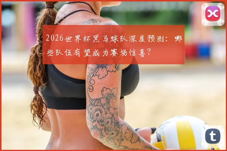 2026世界杯黑马球队深度预测：哪些队伍有望成为赛场惊喜？