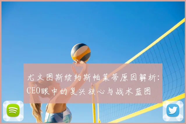尤文图斯续约斯帕莱蒂原因解析:CEO眼中的复兴核心与战术蓝图