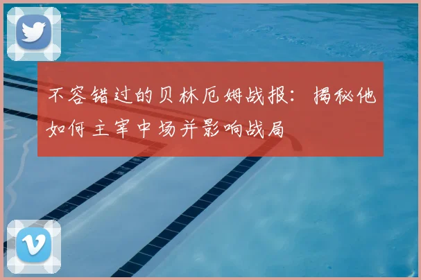 不容错过的贝林厄姆战报：揭秘他如何主宰中场并影响战局